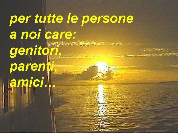 per tutte le persone a noi care: genitori, parenti, amici… 