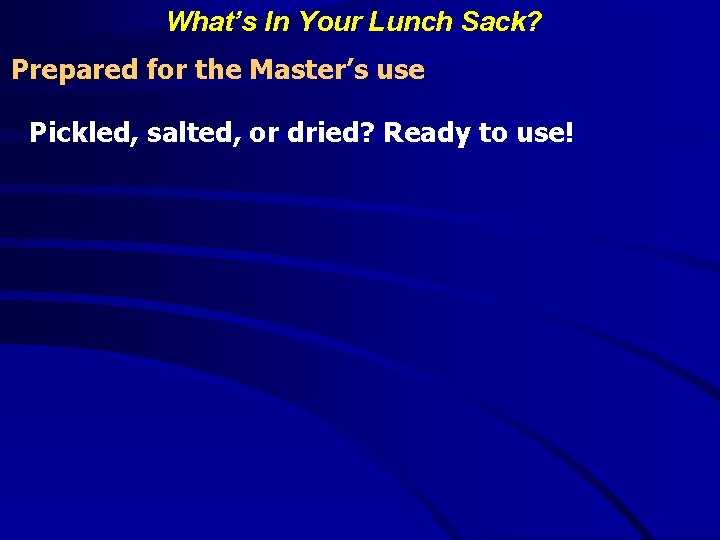 What’s In Your Lunch Sack? Prepared for the Master’s use Pickled, salted, or dried?