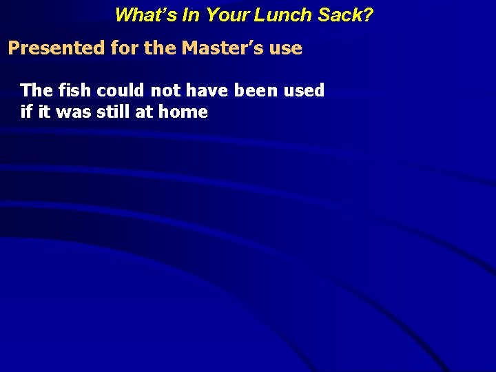 What’s In Your Lunch Sack? Presented for the Master’s use The fish could not