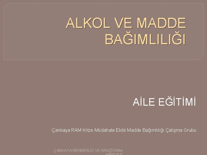 ALKOL VE MADDE BAĞIMLILIĞI AİLE EĞİTİMİ Çankaya RAM Krize Müdahale Ekibi Madde Bağımlılığı Çalışma