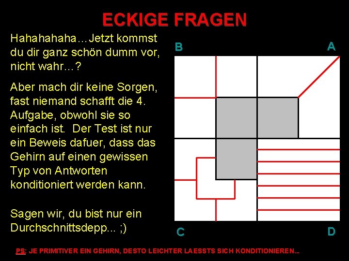 ECKIGE FRAGEN Hahaha…Jetzt kommst du dir ganz schön dumm vor, nicht wahr…? B A