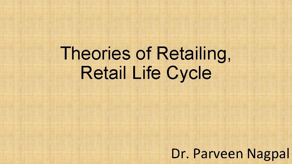 Theories of Retailing, Retail Life Cycle Dr. Parveen Nagpal 