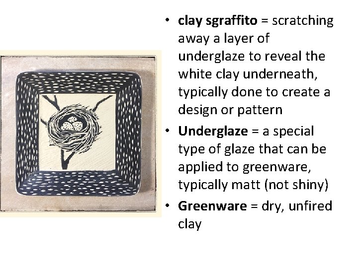  • clay sgraffito = scratching away a layer of underglaze to reveal the