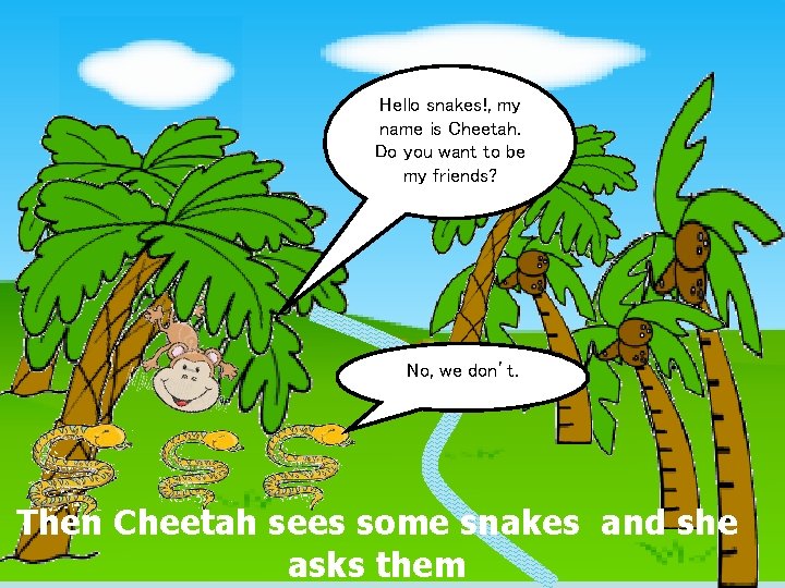 Hello snakes!, my name is Cheetah. Do you want to be my friends? No,