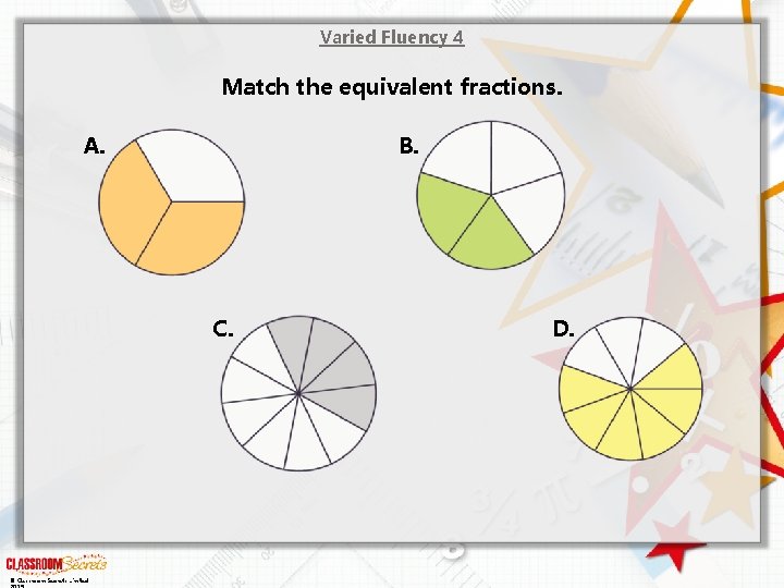 Varied Fluency 4 Match the equivalent fractions. A. B. C. © Classroom Secrets Limited