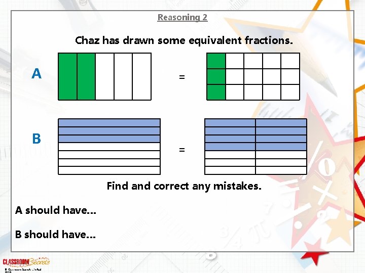 Reasoning 2 Chaz has drawn some equivalent fractions. A B = = Find and