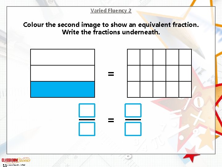 Varied Fluency 2 Colour the second image to show an equivalent fraction. Write the