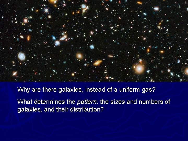 Why are there galaxies, instead of a uniform gas? What determines the pattern: the