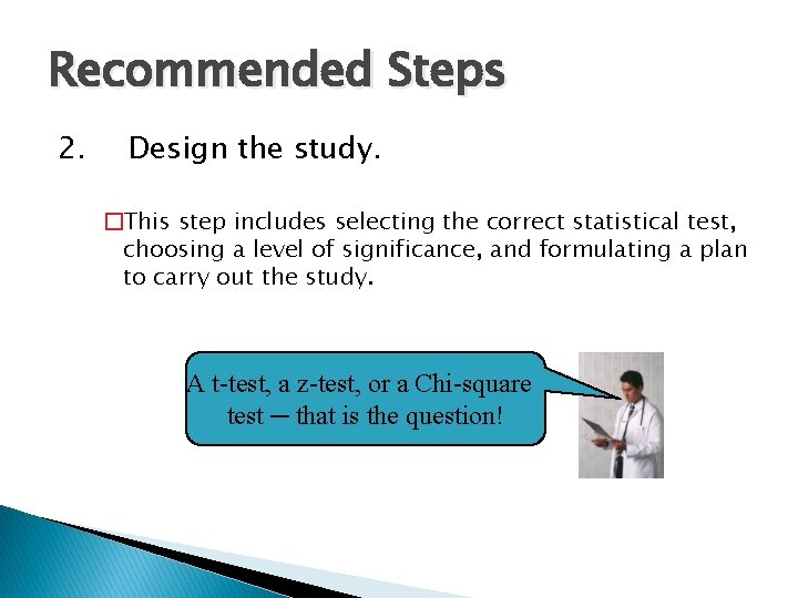 Recommended Steps 2. Design the study. �This step includes selecting the correct statistical test,
