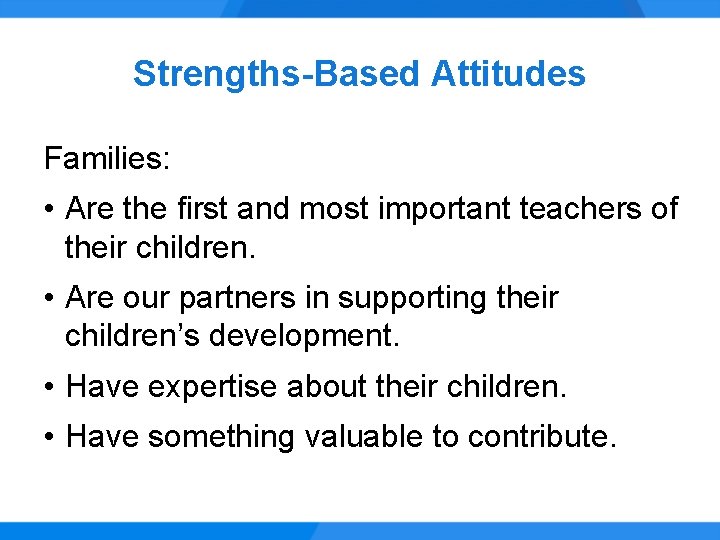 Strengths-Based Attitudes Families: • Are the first and most important teachers of their children.