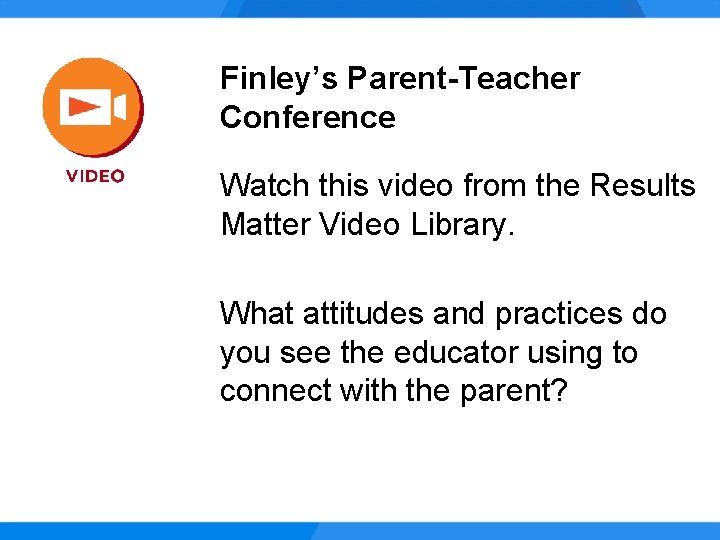 Finley’s Parent-Teacher Conference Watch this video from the Results Matter Video Library. What attitudes