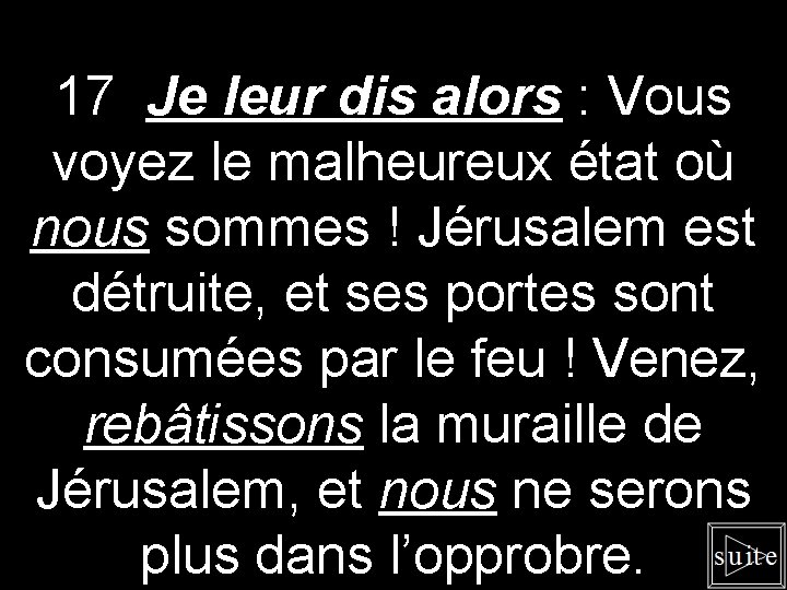 17 Je leur dis alors : Vous voyez le malheureux état où nous sommes