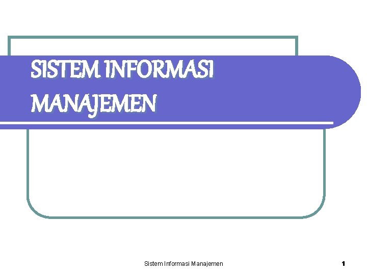 SISTEM INFORMASI MANAJEMEN Sistem Informasi Manajemen 1 