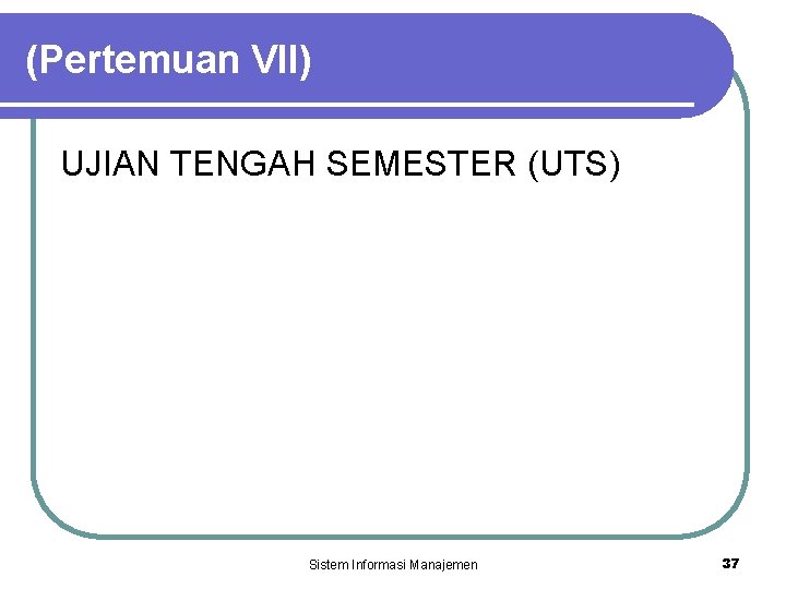 (Pertemuan VII) UJIAN TENGAH SEMESTER (UTS) Sistem Informasi Manajemen 37 