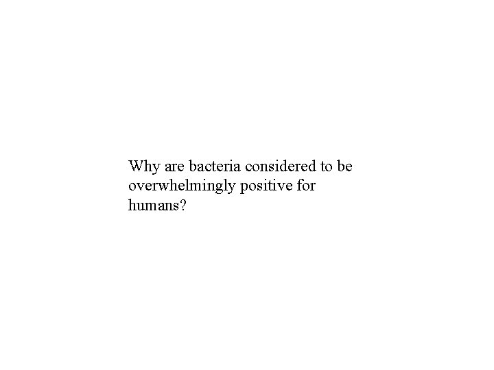 Why are bacteria considered to be overwhelmingly positive for humans? Why are bacteria considered to be overwhelmingly positive for humans?