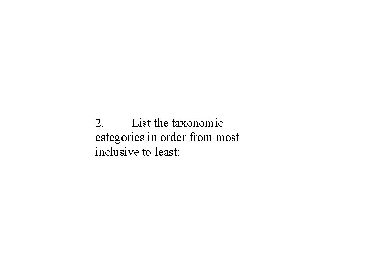 2. List the taxonomic categories in order from most inclusive to least: 2. List the taxonomic categories in order from most inclusive to least: