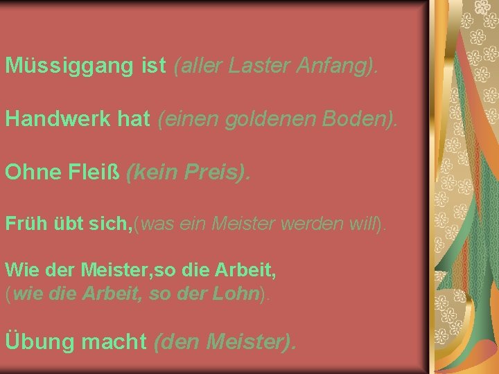 Müssiggang ist (aller Laster Anfang). Handwerk hat (einen goldenen Boden). Ohne Fleiß (kein Preis).