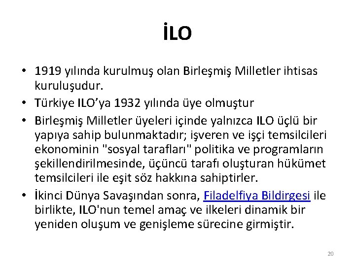 İLO • 1919 yılında kurulmuş olan Birleşmiş Milletler ihtisas kuruluşudur. • Türkiye ILO’ya 1932