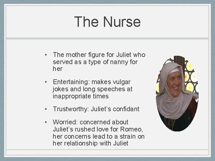 The Nurse • The mother figure for Juliet who served as a type of