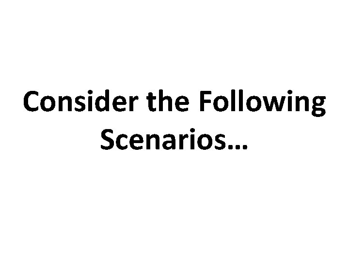 Consider the Following Scenarios… 