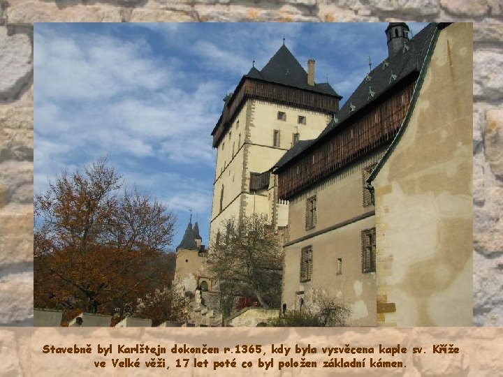 Stavebně byl Karlštejn dokončen r. 1365, kdy byla vysvěcena kaple sv. Kříže ve Velké