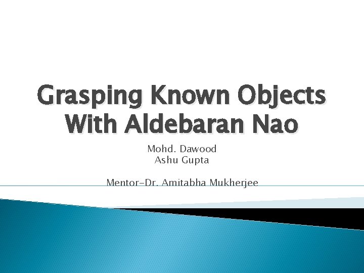 Grasping Known Objects With Aldebaran Nao Mohd. Dawood Ashu Gupta Mentor-Dr. Amitabha Mukherjee 