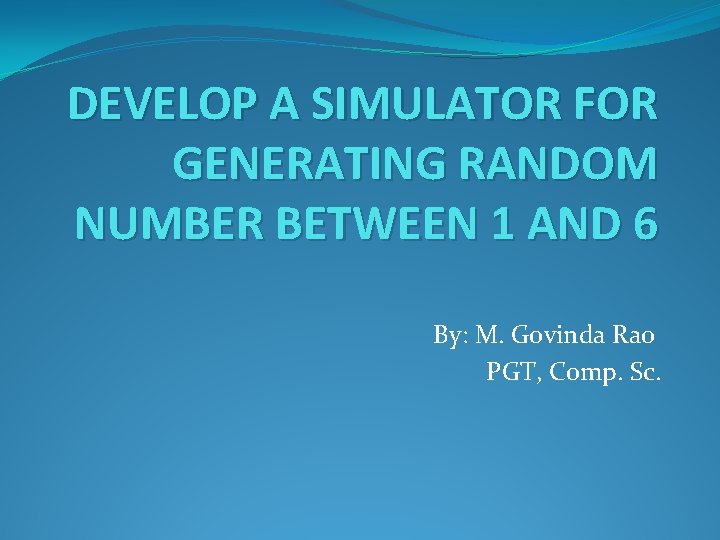 DEVELOP A SIMULATOR FOR GENERATING RANDOM NUMBER BETWEEN 1 AND 6 By: M. Govinda