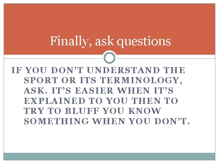 Finally, ask questions IF YOU DON’T UNDERSTAND THE SPORT OR ITS TERMINOLOGY, ASK. IT’S