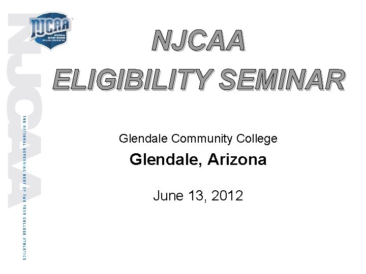 NJCAA ELIGIBILITY SEMINAR Glendale Community College Glendale, Arizona June 13, 2012 