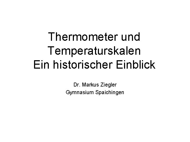 Thermometer und Temperaturskalen Ein historischer Einblick Dr. Markus Ziegler Gymnasium Spaichingen 