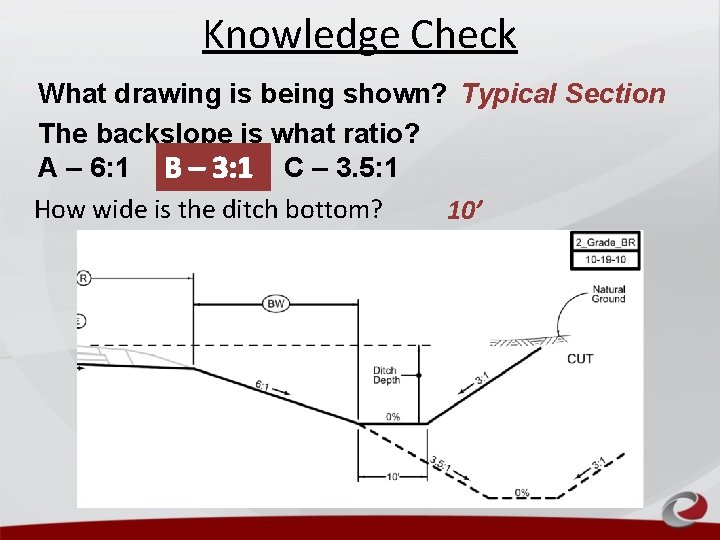 Knowledge Check What drawing is being shown? Typical Section The backslope is what ratio? Knowledge Check What drawing is being shown? Typical Section The backslope is what ratio?