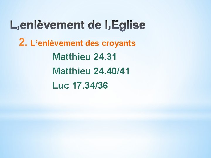 2. L’enlèvement des croyants Matthieu 24. 31 Matthieu 24. 40/41 Luc 17. 34/36 