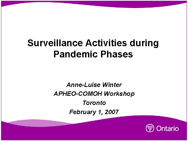 Surveillance Activities during Pandemic Phases Anne-Luise Winter APHEO-COMOH Workshop Toronto February 1, 2007 