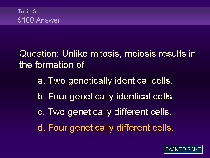 Topic 3: $100 Answer Question: Unlike mitosis, meiosis results in the formation of a.