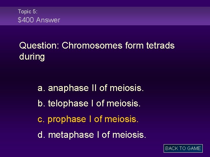 Topic 5: $400 Answer Question: Chromosomes form tetrads during a. anaphase II of meiosis.