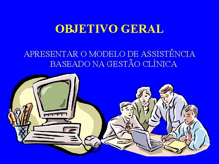 OBJETIVO GERAL APRESENTAR O MODELO DE ASSISTÊNCIA BASEADO NA GESTÃO CLÍNICA 