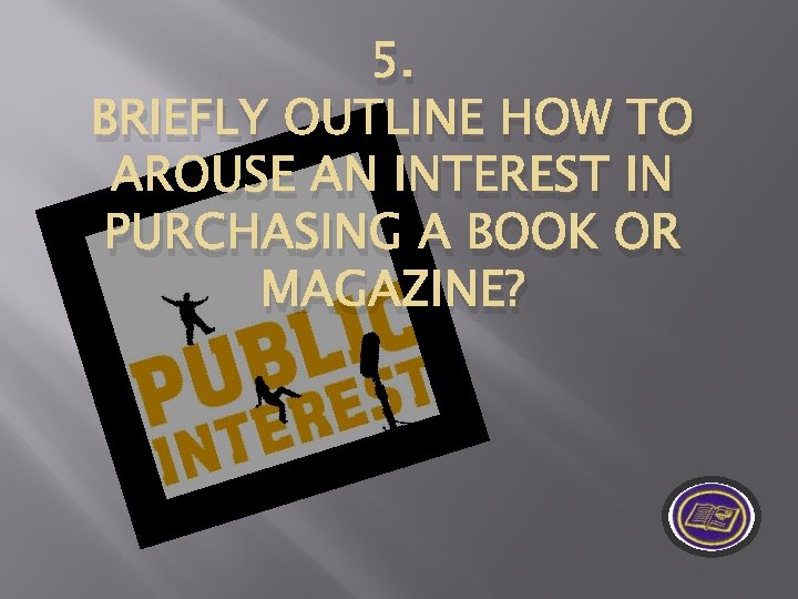 5. BRIEFLY OUTLINE HOW TO AROUSE AN INTEREST IN PURCHASING A BOOK OR MAGAZINE?
