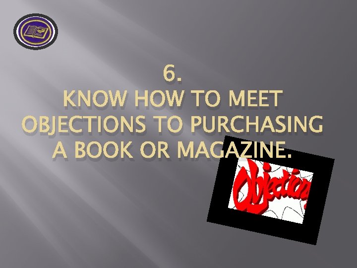6. KNOW HOW TO MEET OBJECTIONS TO PURCHASING A BOOK OR MAGAZINE. 