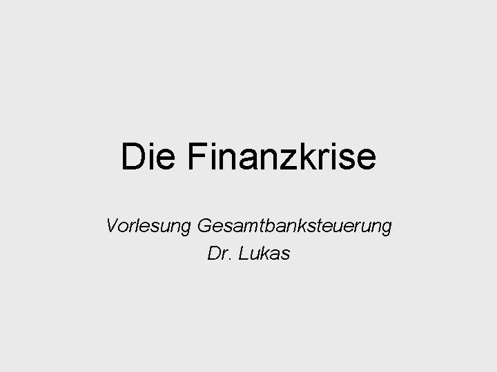 Die Finanzkrise Vorlesung Gesamtbanksteuerung Dr. Lukas 