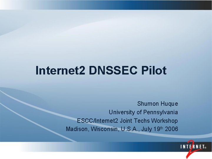 Internet 2 DNSSEC Pilot Shumon Huque University of Pennsylvania ESCC/Internet 2 Joint Techs Workshop