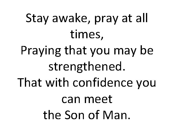 Stay awake, pray at all times, Praying that you may be strengthened. That with