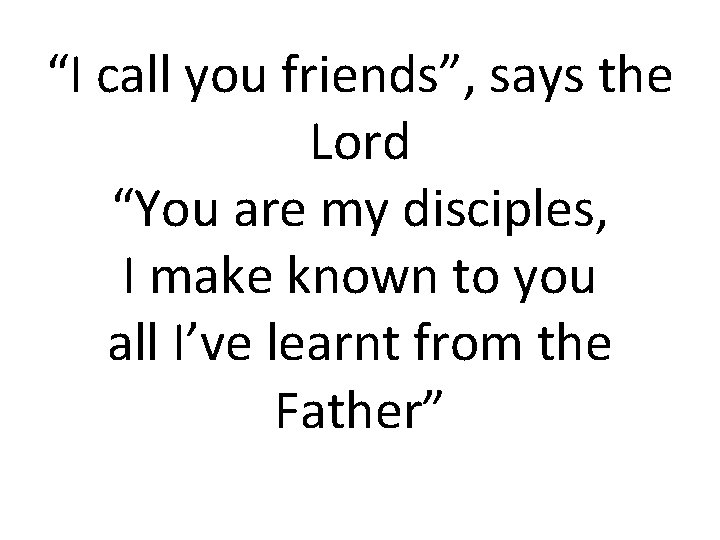“I call you friends”, says the Lord “You are my disciples, I make known