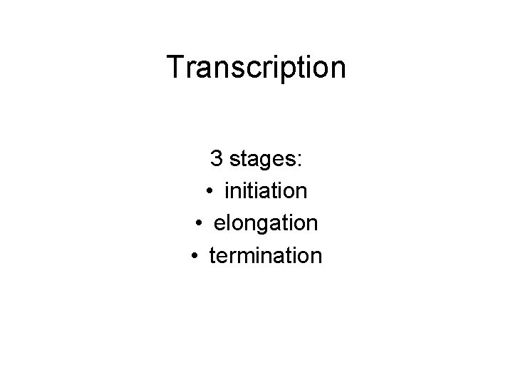 Transcription 3 stages: • initiation • elongation • termination 