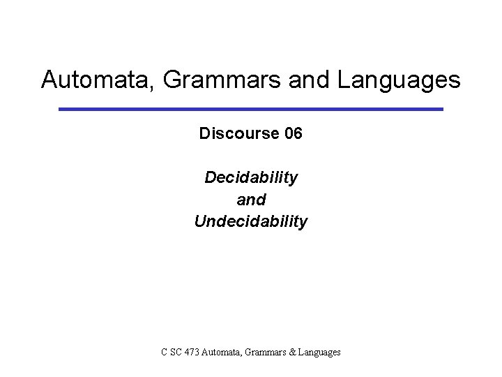 Automata, Grammars and Languages Discourse 06 Decidability and Undecidability C SC 473 Automata, Grammars