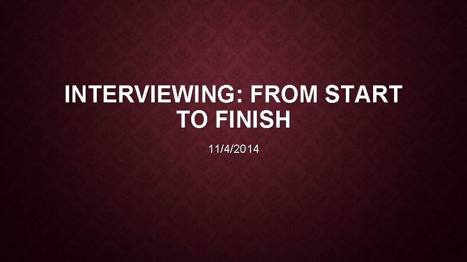 INTERVIEWING: FROM START TO FINISH 11/4/2014 