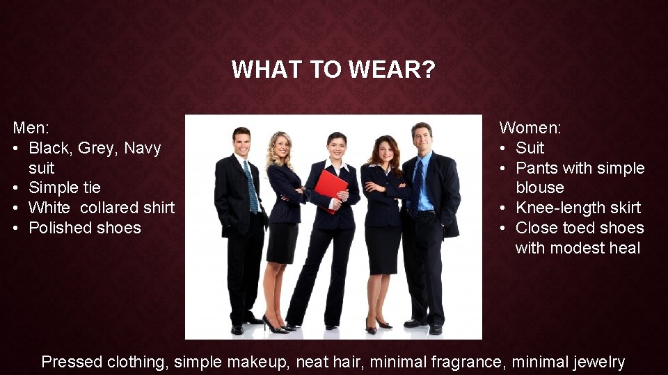 WHAT TO WEAR? Men: • Black, Grey, Navy suit • Simple tie • White