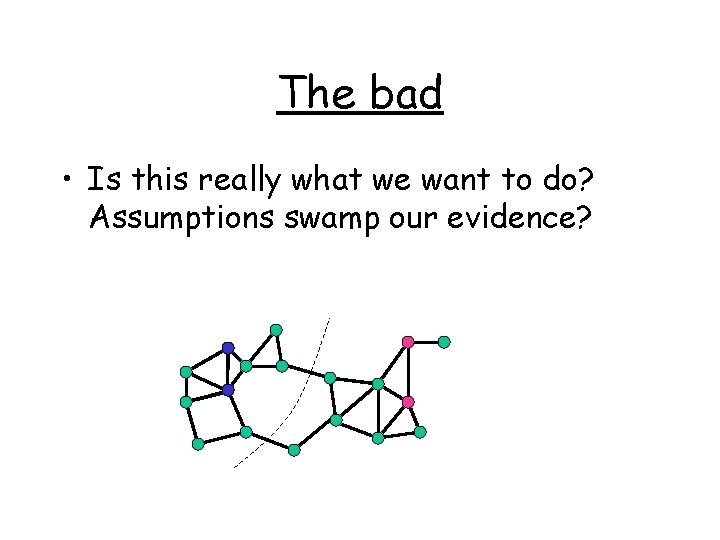 The bad • Is this really what we want to do? Assumptions swamp our