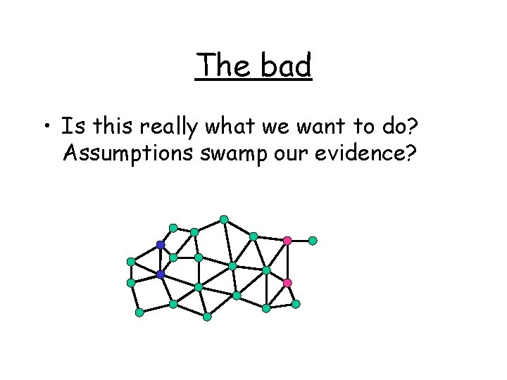 The bad • Is this really what we want to do? Assumptions swamp our