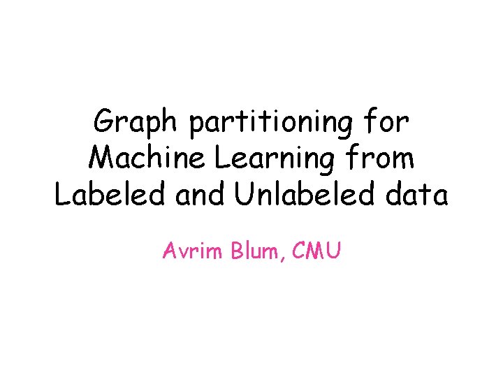 Graph partitioning for Machine Learning from Labeled and Unlabeled data Avrim Blum, CMU 