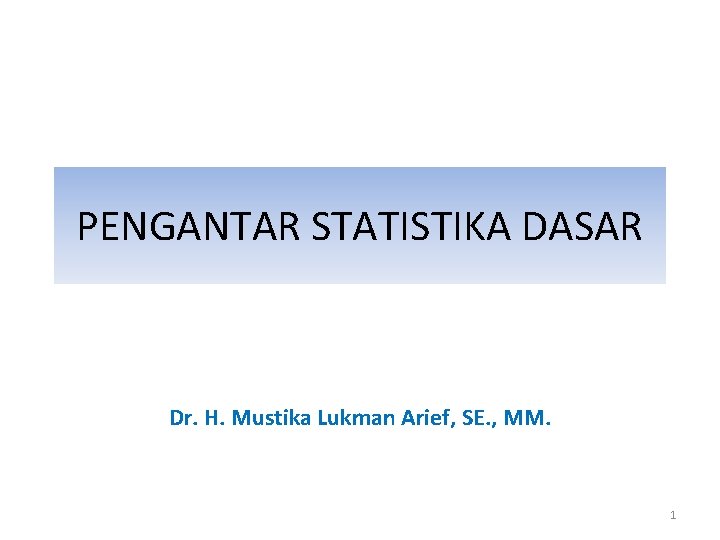 PENGANTAR STATISTIKA DASAR Dr. H. Mustika Lukman Arief, SE. , MM. 1 